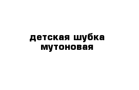 детская шубка мутоновая